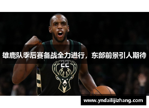雄鹿队季后赛备战全力进行，东部前景引人期待
