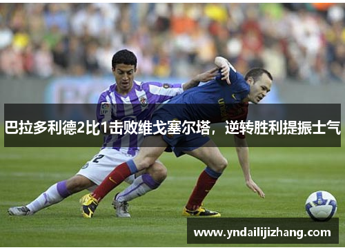 巴拉多利德2比1击败维戈塞尔塔，逆转胜利提振士气