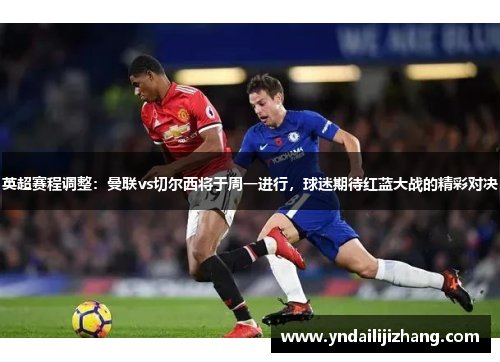 英超赛程调整：曼联vs切尔西将于周一进行，球迷期待红蓝大战的精彩对决