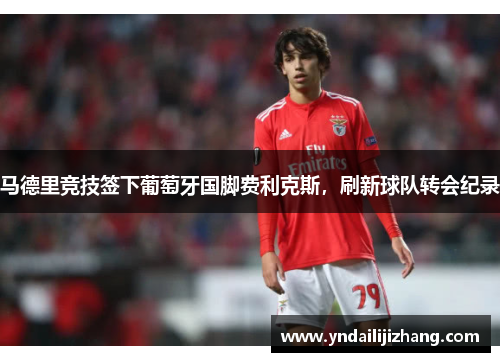 马德里竞技签下葡萄牙国脚费利克斯，刷新球队转会纪录