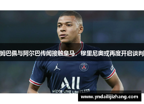 姆巴佩与阿尔巴传闻接触皇马，穆里尼奥或再度开启谈判