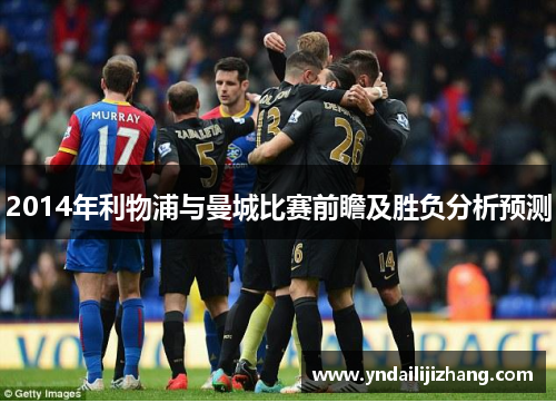 2014年利物浦与曼城比赛前瞻及胜负分析预测