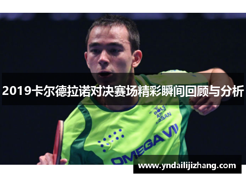 2019卡尔德拉诺对决赛场精彩瞬间回顾与分析