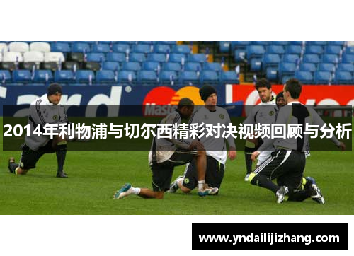 2014年利物浦与切尔西精彩对决视频回顾与分析