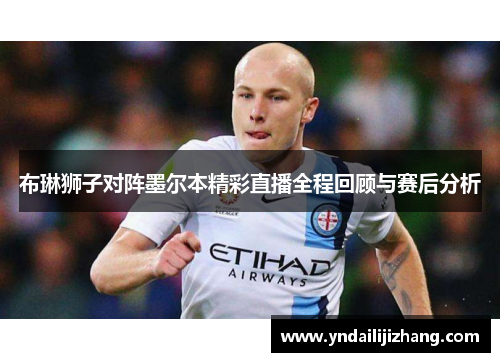 布琳狮子对阵墨尔本精彩直播全程回顾与赛后分析
