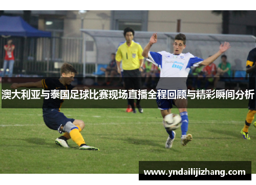 澳大利亚与泰国足球比赛现场直播全程回顾与精彩瞬间分析