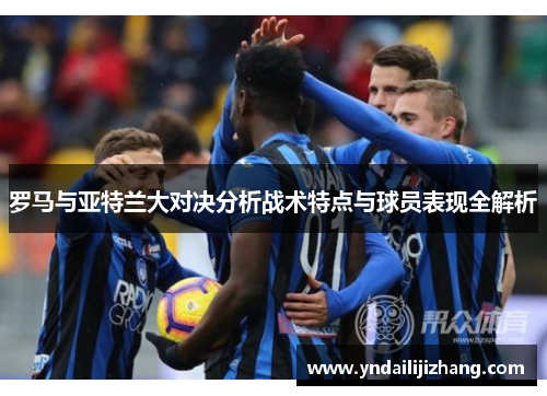 罗马与亚特兰大对决分析战术特点与球员表现全解析