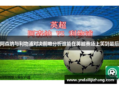 阿森纳与利物浦对决前瞻分析谁能在英超赛场上笑到最后