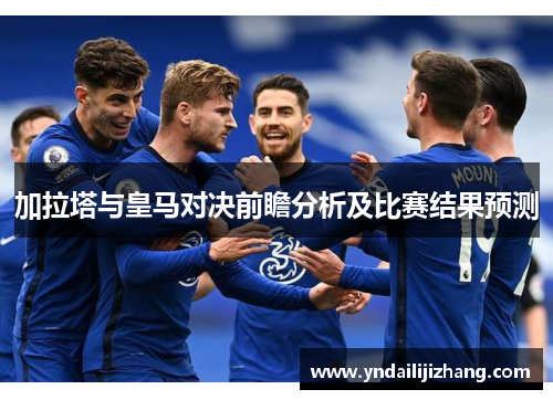 加拉塔与皇马对决前瞻分析及比赛结果预测