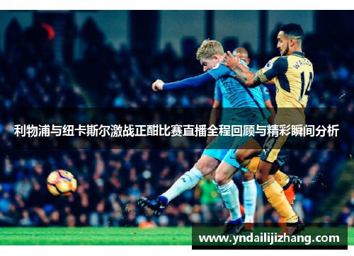 利物浦与纽卡斯尔激战正酣比赛直播全程回顾与精彩瞬间分析