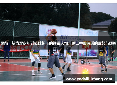 吴前：从青涩少年到篮球场上的领军人物，见证中国篮球的崛起与辉煌