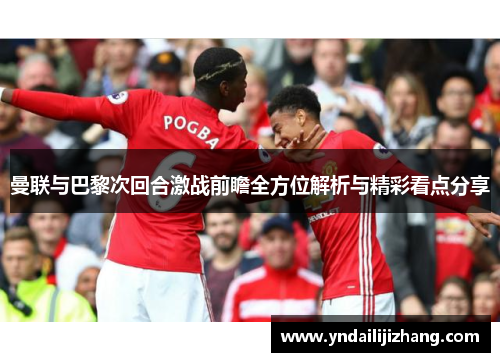曼联与巴黎次回合激战前瞻全方位解析与精彩看点分享