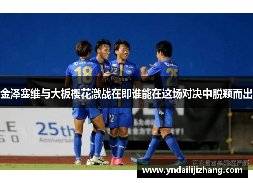 金泽塞维与大板樱花激战在即谁能在这场对决中脱颖而出