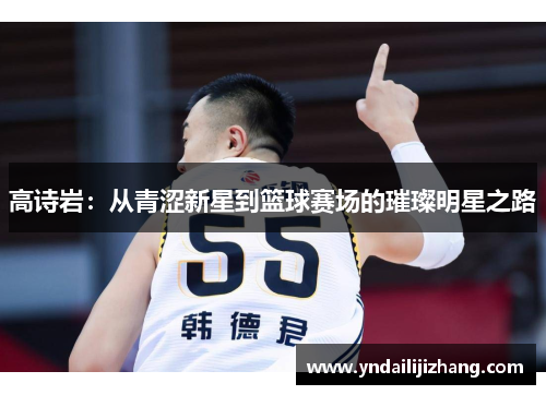 高诗岩：从青涩新星到篮球赛场的璀璨明星之路